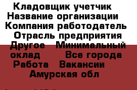 Кладовщик-учетчик › Название организации ­ Компания-работодатель › Отрасль предприятия ­ Другое › Минимальный оклад ­ 1 - Все города Работа » Вакансии   . Амурская обл.